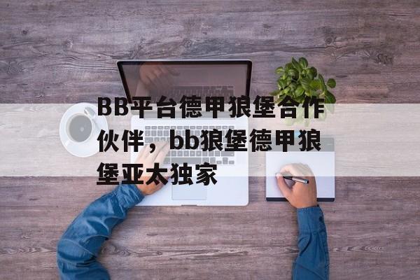 BB平台德甲狼堡合作伙伴，bb狼堡德甲狼堡亚太独家