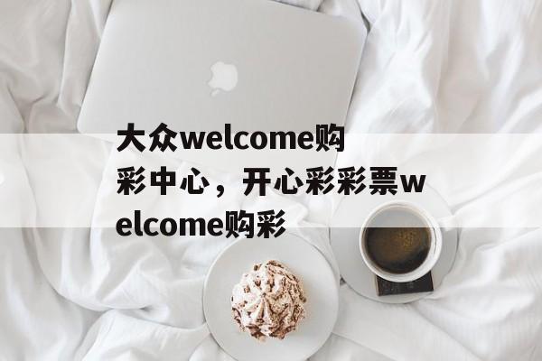 大众welcome购彩中心，开心彩彩票welcome购彩